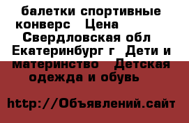 балетки спортивные конверс › Цена ­ 1 000 - Свердловская обл., Екатеринбург г. Дети и материнство » Детская одежда и обувь   